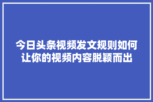 今日头条视频发文规则如何让你的视频内容脱颖而出 必应SEO