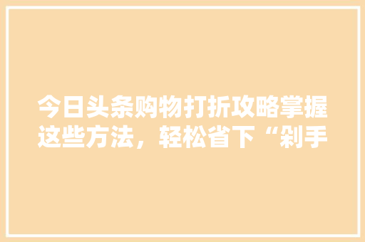 今日头条购物打折攻略掌握这些方法，轻松省下“剁手”钱！