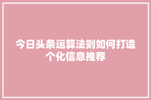 今日头条运算法则如何打造个化信息推荐 GoogleSEO