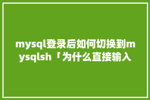 mysql登录后如何切换到mysqlsh「为什么直接输入mysql就能登录了」