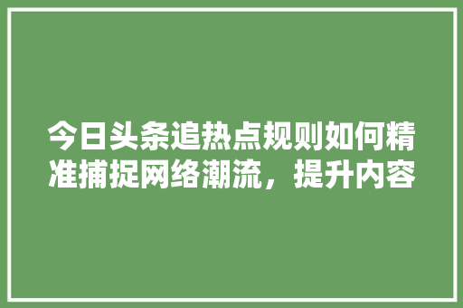 今日头条追热点规则如何精准捕捉网络潮流，提升内容传播力 GoogleSEO