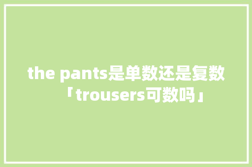 the pants是单数还是复数「trousers可数吗」 the pants是单数还是复数「trousers可数吗」 百度SEO