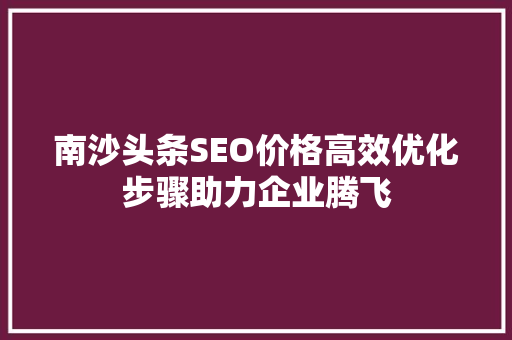 南沙头条SEO价格高效优化步骤助力企业腾飞