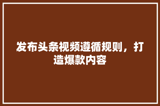 发布头条视频遵循规则，打造爆款内容 百度SEO