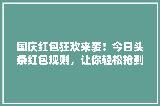 国庆红包狂欢来袭！今日头条红包规则，让你轻松抢到丰厚福利 必应SEO