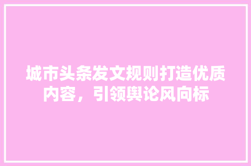 城市头条发文规则打造优质内容，引领舆论风向标 必应SEO