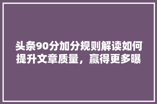 头条90分加分规则解读如何提升文章质量，赢得更多曝光 GoogleSEO