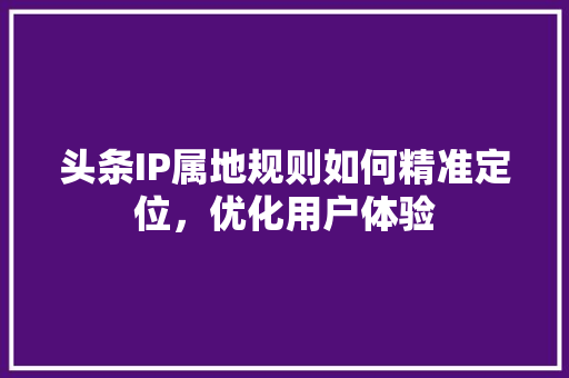 头条IP属地规则如何精准定位，优化用户体验 搜狗SEO