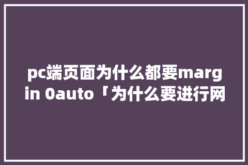 pc端页面为什么都要margin 0auto「为什么要进行网页设计的原因」 pc端页面为什么都要margin 0auto「为什么要进行网页设计的原因」 必应SEO