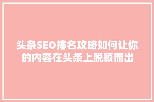 头条SEO排名攻略如何让你的内容在头条上脱颖而出 GoogleSEO