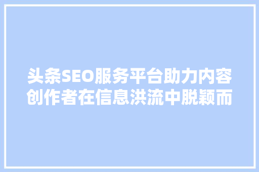 头条SEO服务平台助力内容创作者在信息洪流中脱颖而出 搜狗SEO