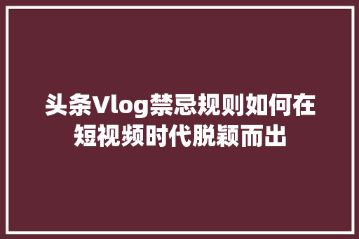 头条Vlog禁忌规则如何在短视频时代脱颖而出 百度SEO