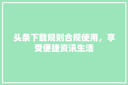 头条下载规则合规使用，享受便捷资讯生活 搜狗SEO