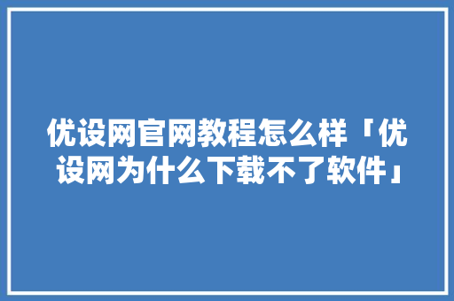 优设网官网教程怎么样「优设网为什么下载不了软件」 优设网官网教程怎么样「优设网为什么下载不了软件」 百度SEO