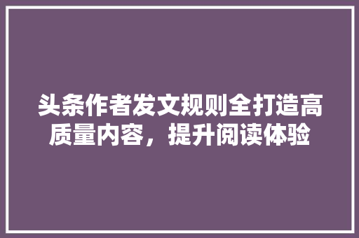 头条作者发文规则全打造高质量内容，提升阅读体验 百度SEO