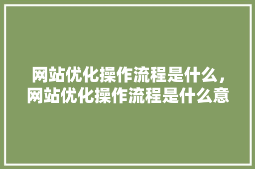 网站优化操作流程是什么，网站优化操作流程是什么意思。 网站优化操作流程是什么，网站优化操作流程是什么意思。 搜狗SEO