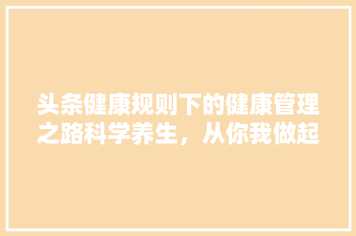 头条健康规则下的健康管理之路科学养生，从你我做起 神马SEO