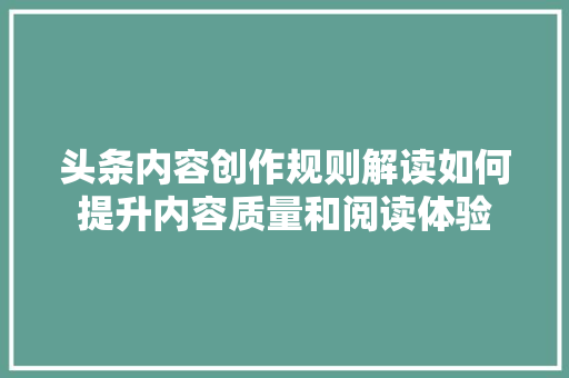 头条内容创作规则解读如何提升内容质量和阅读体验