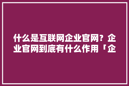 什么是互联网企业官网？企业官网到底有什么作用「企业为什么需要手机网站呢」 什么是互联网企业官网？企业官网到底有什么作用「企业为什么需要手机网站呢」 必应SEO