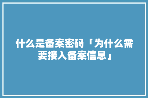 什么是备案密码「为什么需要接入备案信息」 什么是备案密码「为什么需要接入备案信息」 百度SEO
