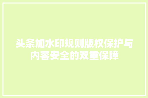 头条加水印规则版权保护与内容安全的双重保障 搜狗SEO