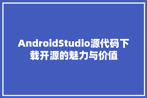 AndroidStudio源代码下载开源的魅力与价值 百度SEO