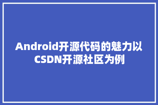 Android开源代码的魅力以CSDN开源社区为例 百度SEO