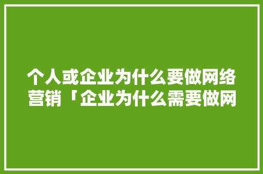 个人或企业为什么要做网络营销「企业为什么需要做网站运营」 个人或企业为什么要做网络营销「企业为什么需要做网站运营」 百度SEO
