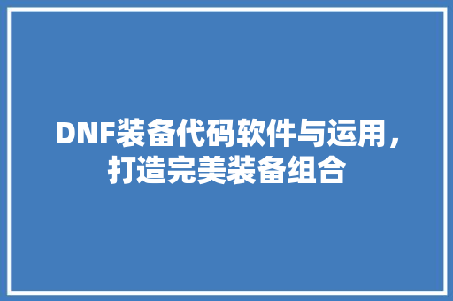 DNF装备代码软件与运用，打造完美装备组合