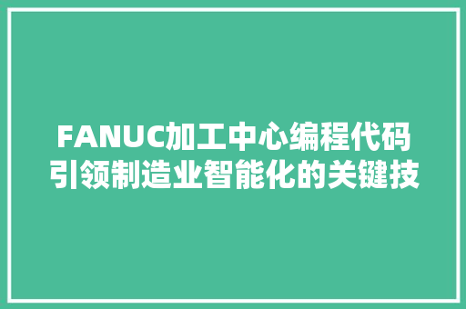 FANUC加工中心编程代码引领制造业智能化的关键技术