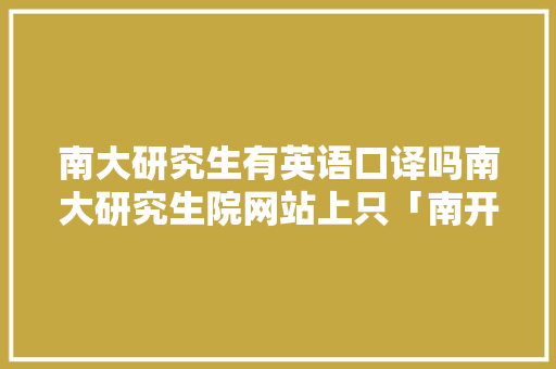 南大研究生有英语口译吗南大研究生院网站上只「南开为什么没有英语笔译专业」 南大研究生有英语口译吗南大研究生院网站上只「南开为什么没有英语笔译专业」 搜狗SEO