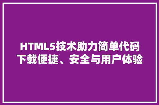 HTML5技术助力简单代码下载便捷、安全与用户体验的完美结合 神马SEO