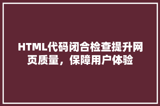 HTML代码闭合检查提升网页质量，保障用户体验 神马SEO