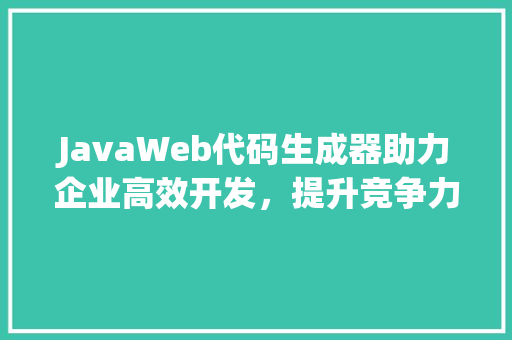 JavaWeb代码生成器助力企业高效开发，提升竞争力 神马SEO