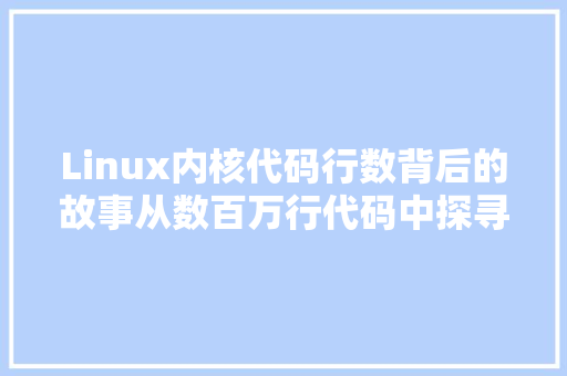 Linux内核代码行数背后的故事从数百万行代码中探寻开源精神的真谛 神马SEO
