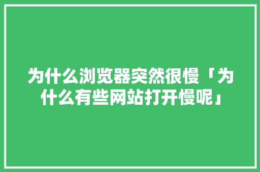为什么浏览器突然很慢「为什么有些网站打开慢呢」 为什么浏览器突然很慢「为什么有些网站打开慢呢」 GoogleSEO