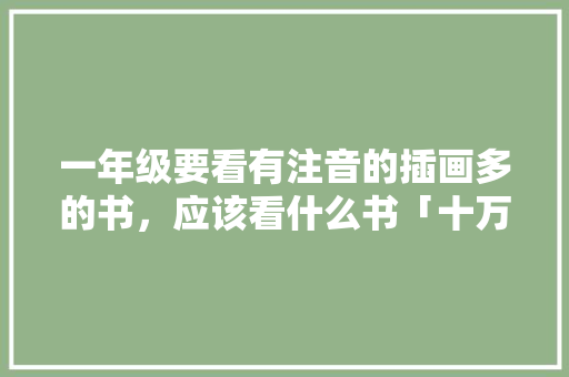 一年级要看有注音的插画多的书，应该看什么书「十万个为什么 绘画」 一年级要看有注音的插画多的书，应该看什么书「十万个为什么 绘画」 神马SEO