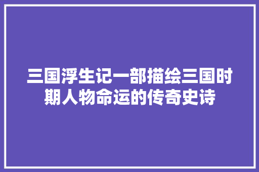 三国浮生记一部描绘三国时期人物命运的传奇史诗 GoogleSEO