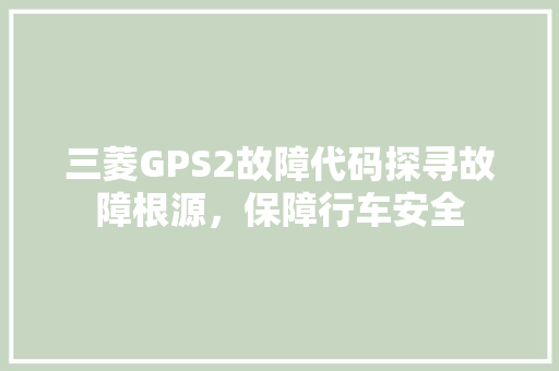 三菱GPS2故障代码探寻故障根源，保障行车安全