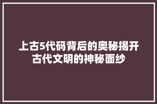 上古5代码背后的奥秘揭开古代文明的神秘面纱 GoogleSEO