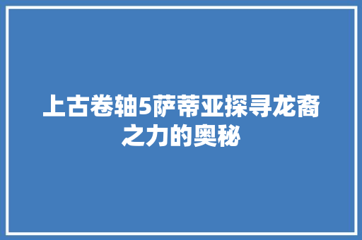 上古卷轴5萨蒂亚探寻龙裔之力的奥秘 百度SEO