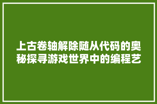 上古卷轴解除随从代码的奥秘探寻游戏世界中的编程艺术 GoogleSEO