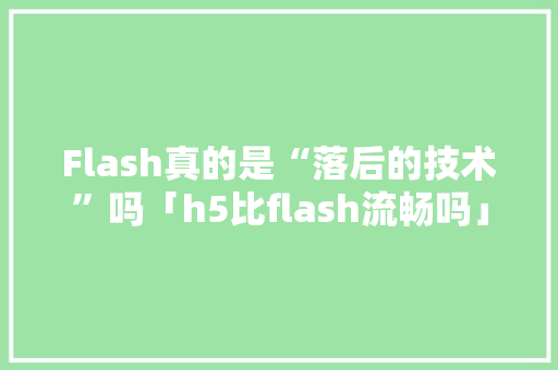 Flash真的是“落后的技术”吗「h5比flash流畅吗」 Flash真的是“落后的技术”吗「h5比flash流畅吗」 GoogleSEO