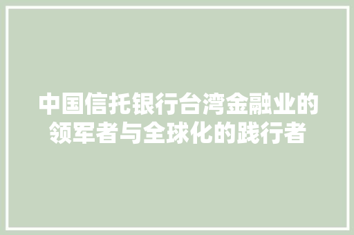 中国信托银行台湾金融业的领军者与全球化的践行者 百度SEO