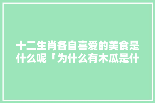 十二生肖各自喜爱的美食是什么呢「为什么有木瓜是什么生肖」 十二生肖各自喜爱的美食是什么呢「为什么有木瓜是什么生肖」 必应SEO