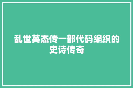 乱世英杰传一部代码编织的史诗传奇 搜狗SEO