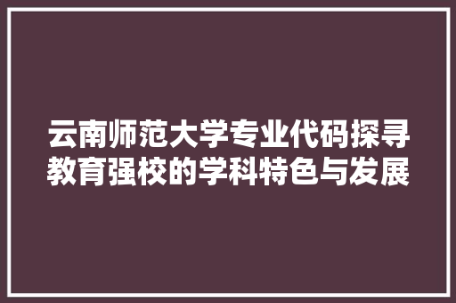 云南师范大学专业代码探寻教育强校的学科特色与发展前景 GoogleSEO