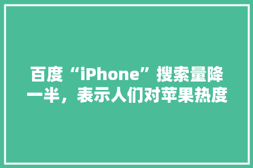 百度“iPhone”搜索量降一半，表示人们对苹果热度减少了吗「为什么百度索引量不变呢」 百度“iPhone”搜索量降一半，表示人们对苹果热度减少了吗「为什么百度索引量不变呢」 必应SEO
