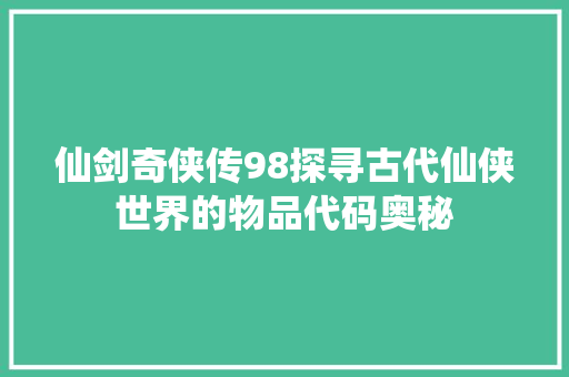 仙剑奇侠传98探寻古代仙侠世界的物品代码奥秘 必应SEO