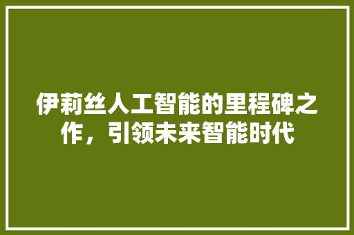 伊莉丝人工智能的里程碑之作，引领未来智能时代 神马SEO